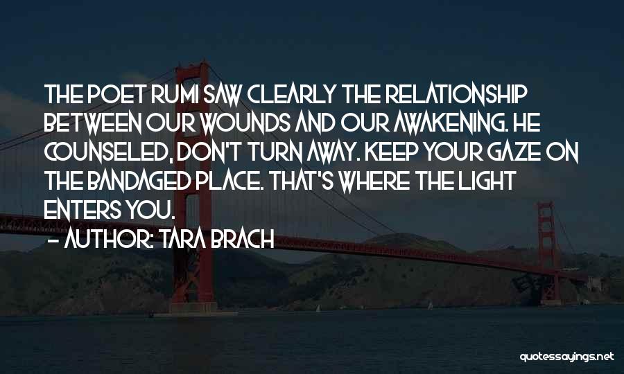 Tara Brach Quotes: The Poet Rumi Saw Clearly The Relationship Between Our Wounds And Our Awakening. He Counseled, Don't Turn Away. Keep Your