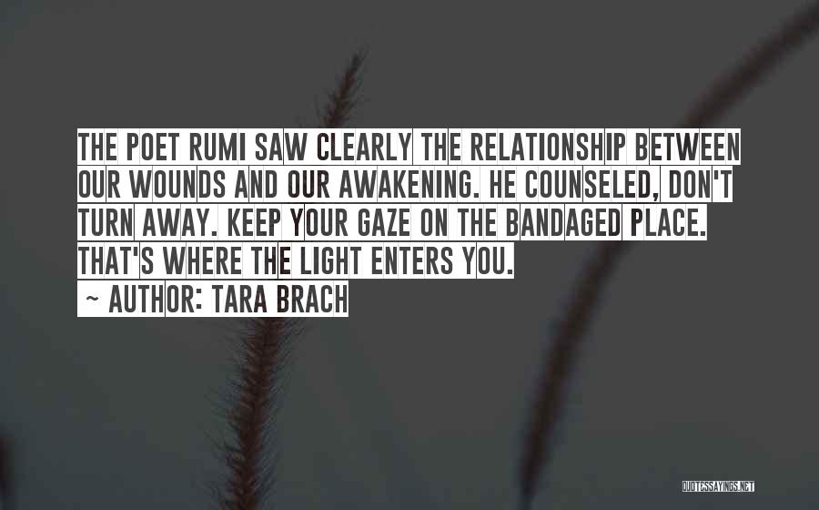 Tara Brach Quotes: The Poet Rumi Saw Clearly The Relationship Between Our Wounds And Our Awakening. He Counseled, Don't Turn Away. Keep Your