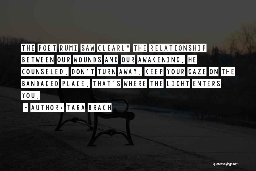 Tara Brach Quotes: The Poet Rumi Saw Clearly The Relationship Between Our Wounds And Our Awakening. He Counseled, Don't Turn Away. Keep Your