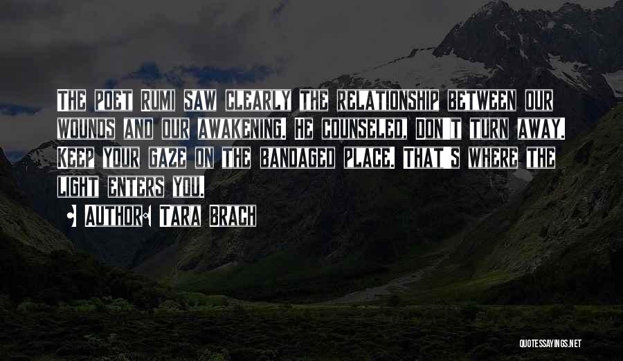 Tara Brach Quotes: The Poet Rumi Saw Clearly The Relationship Between Our Wounds And Our Awakening. He Counseled, Don't Turn Away. Keep Your