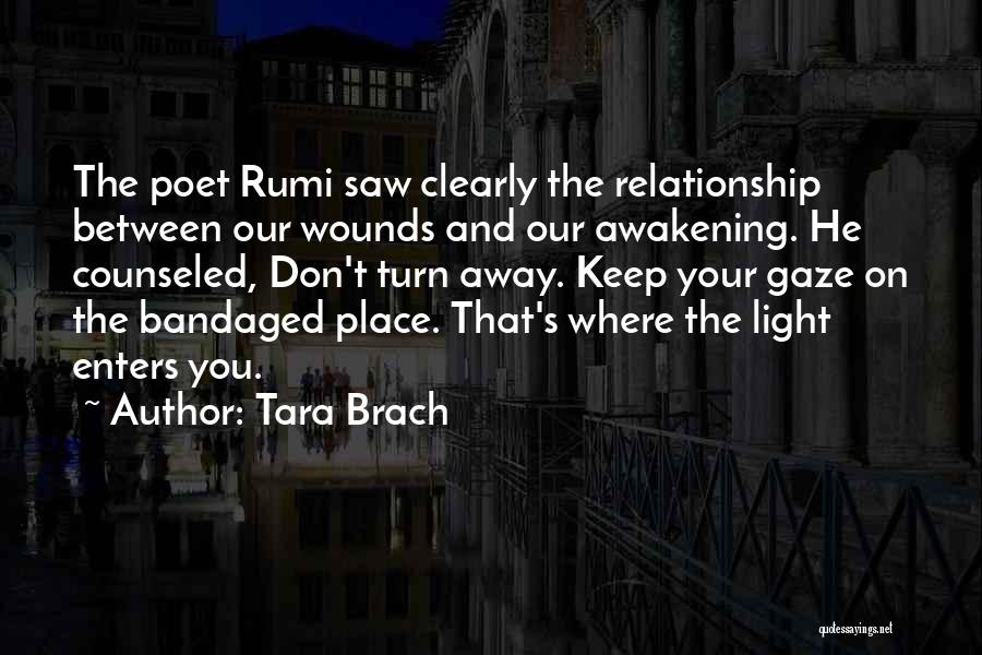 Tara Brach Quotes: The Poet Rumi Saw Clearly The Relationship Between Our Wounds And Our Awakening. He Counseled, Don't Turn Away. Keep Your