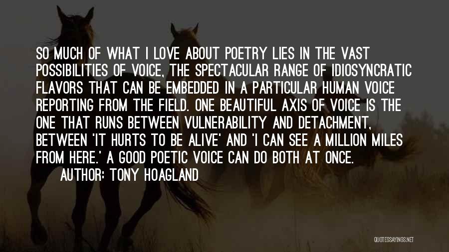 Tony Hoagland Quotes: So Much Of What I Love About Poetry Lies In The Vast Possibilities Of Voice, The Spectacular Range Of Idiosyncratic