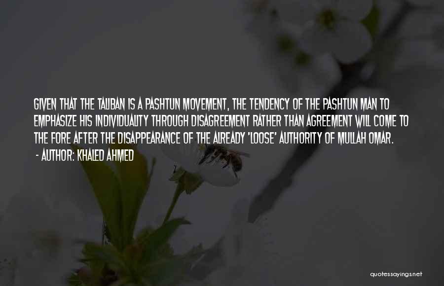 Khaled Ahmed Quotes: Given That The Taliban Is A Pashtun Movement, The Tendency Of The Pashtun Man To Emphasize His Individuality Through Disagreement