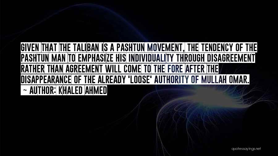 Khaled Ahmed Quotes: Given That The Taliban Is A Pashtun Movement, The Tendency Of The Pashtun Man To Emphasize His Individuality Through Disagreement