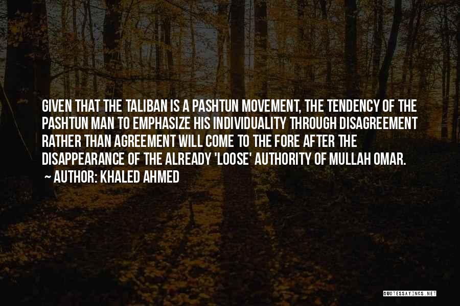 Khaled Ahmed Quotes: Given That The Taliban Is A Pashtun Movement, The Tendency Of The Pashtun Man To Emphasize His Individuality Through Disagreement