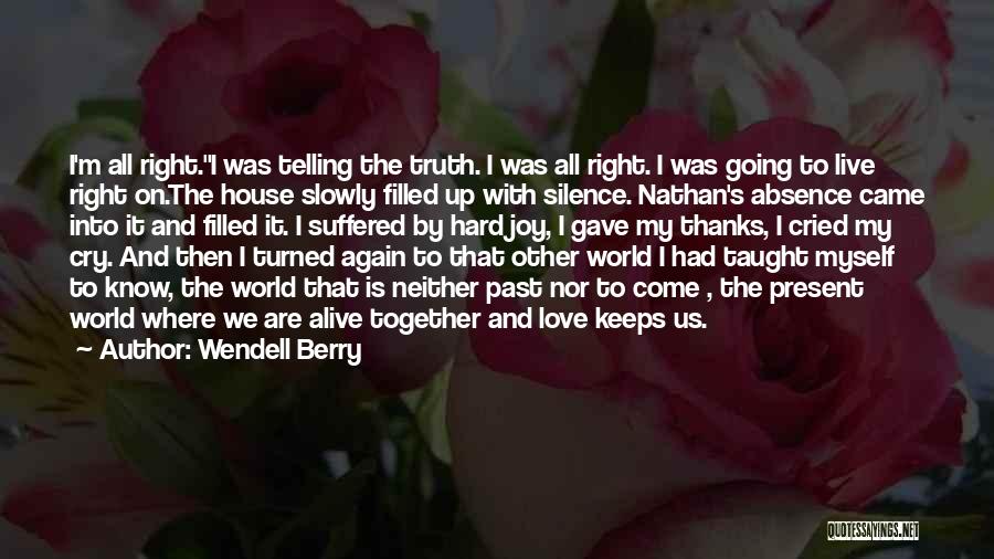 Wendell Berry Quotes: I'm All Right.i Was Telling The Truth. I Was All Right. I Was Going To Live Right On.the House Slowly