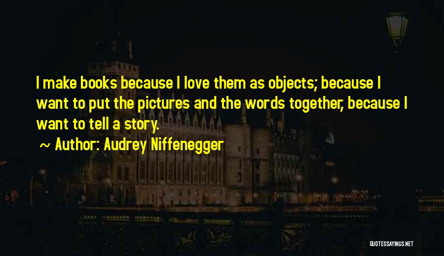 Audrey Niffenegger Quotes: I Make Books Because I Love Them As Objects; Because I Want To Put The Pictures And The Words Together,