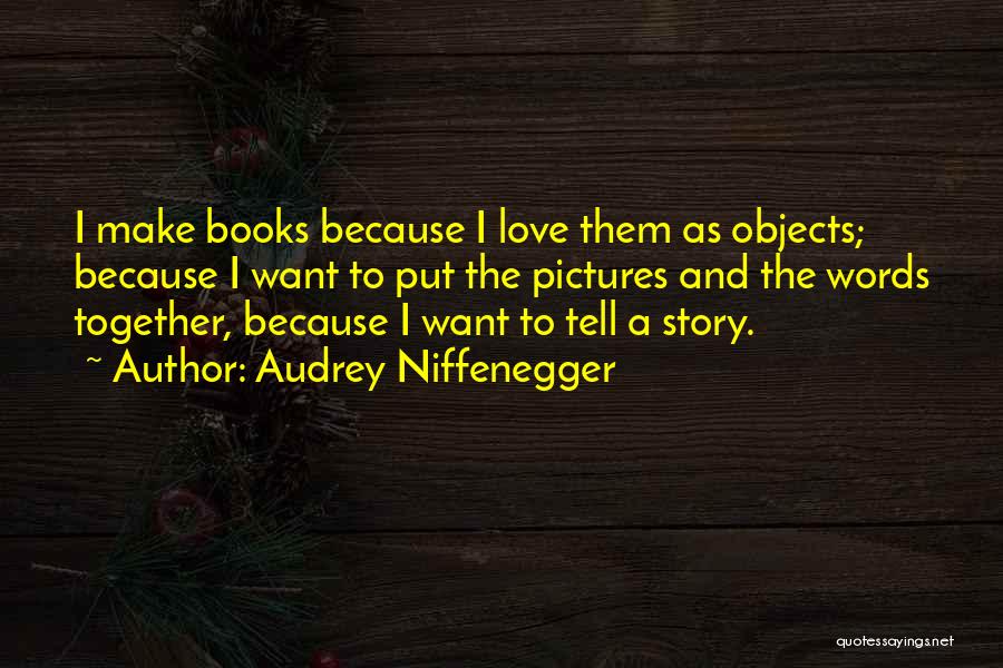 Audrey Niffenegger Quotes: I Make Books Because I Love Them As Objects; Because I Want To Put The Pictures And The Words Together,