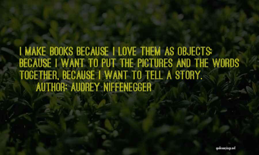 Audrey Niffenegger Quotes: I Make Books Because I Love Them As Objects; Because I Want To Put The Pictures And The Words Together,