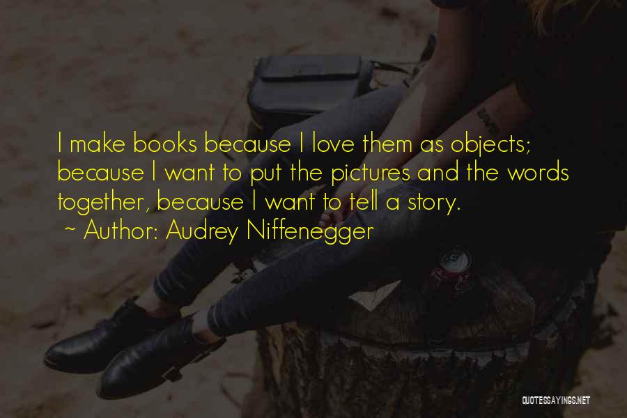 Audrey Niffenegger Quotes: I Make Books Because I Love Them As Objects; Because I Want To Put The Pictures And The Words Together,