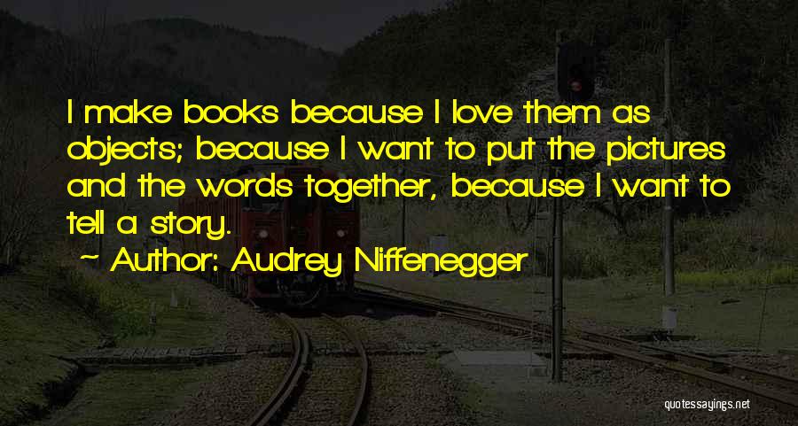 Audrey Niffenegger Quotes: I Make Books Because I Love Them As Objects; Because I Want To Put The Pictures And The Words Together,