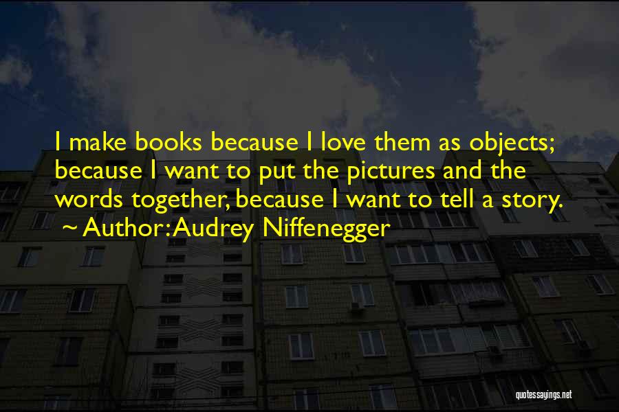 Audrey Niffenegger Quotes: I Make Books Because I Love Them As Objects; Because I Want To Put The Pictures And The Words Together,