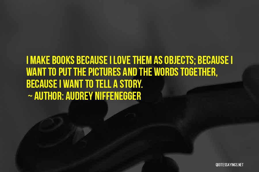 Audrey Niffenegger Quotes: I Make Books Because I Love Them As Objects; Because I Want To Put The Pictures And The Words Together,