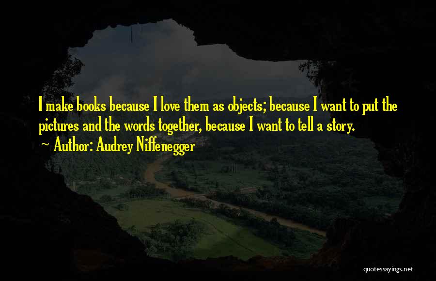 Audrey Niffenegger Quotes: I Make Books Because I Love Them As Objects; Because I Want To Put The Pictures And The Words Together,