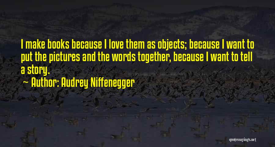 Audrey Niffenegger Quotes: I Make Books Because I Love Them As Objects; Because I Want To Put The Pictures And The Words Together,