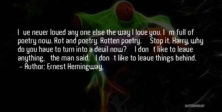 Ernest Hemingway, Quotes: I've Never Loved Any One Else The Way I Love You. I'm Full Of Poetry Now. Rot And Poetry. Rotten