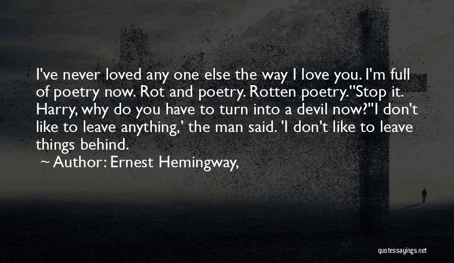 Ernest Hemingway, Quotes: I've Never Loved Any One Else The Way I Love You. I'm Full Of Poetry Now. Rot And Poetry. Rotten