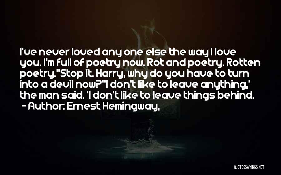Ernest Hemingway, Quotes: I've Never Loved Any One Else The Way I Love You. I'm Full Of Poetry Now. Rot And Poetry. Rotten