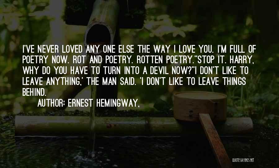 Ernest Hemingway, Quotes: I've Never Loved Any One Else The Way I Love You. I'm Full Of Poetry Now. Rot And Poetry. Rotten
