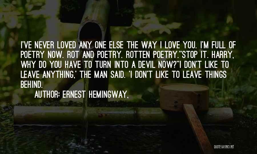 Ernest Hemingway, Quotes: I've Never Loved Any One Else The Way I Love You. I'm Full Of Poetry Now. Rot And Poetry. Rotten