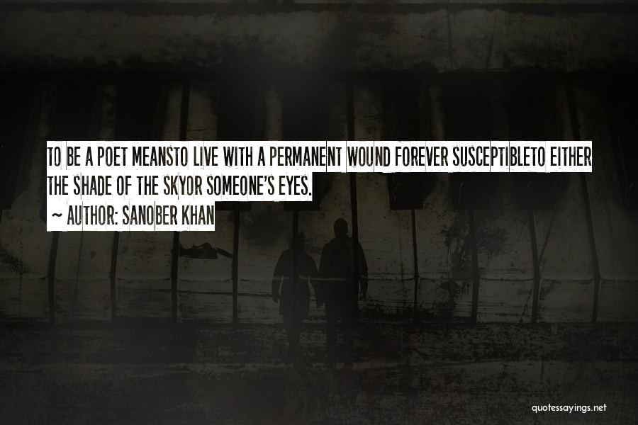 Sanober Khan Quotes: To Be A Poet Meansto Live With A Permanent Wound Forever Susceptibleto Either The Shade Of The Skyor Someone's Eyes.