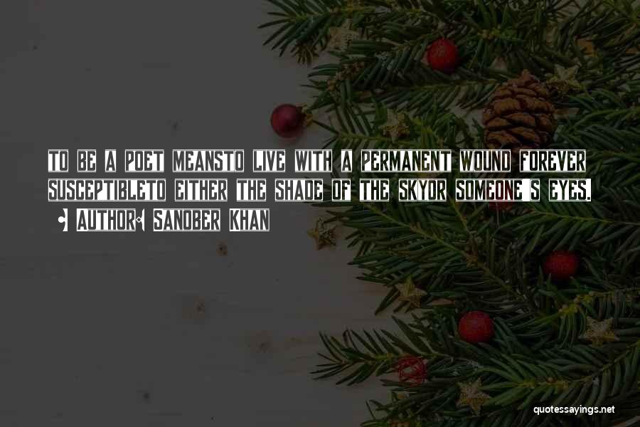 Sanober Khan Quotes: To Be A Poet Meansto Live With A Permanent Wound Forever Susceptibleto Either The Shade Of The Skyor Someone's Eyes.