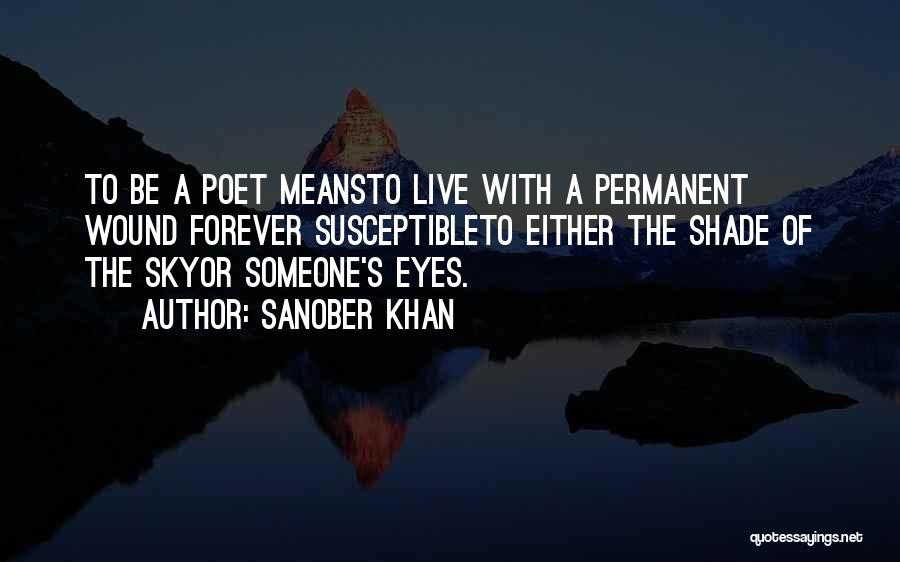 Sanober Khan Quotes: To Be A Poet Meansto Live With A Permanent Wound Forever Susceptibleto Either The Shade Of The Skyor Someone's Eyes.