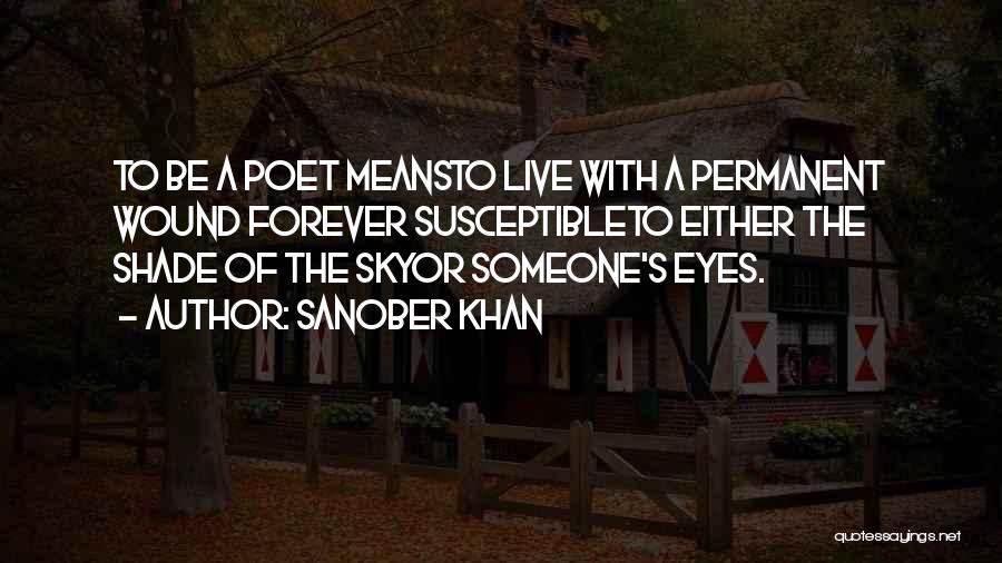 Sanober Khan Quotes: To Be A Poet Meansto Live With A Permanent Wound Forever Susceptibleto Either The Shade Of The Skyor Someone's Eyes.