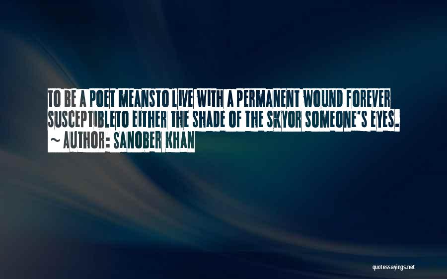 Sanober Khan Quotes: To Be A Poet Meansto Live With A Permanent Wound Forever Susceptibleto Either The Shade Of The Skyor Someone's Eyes.