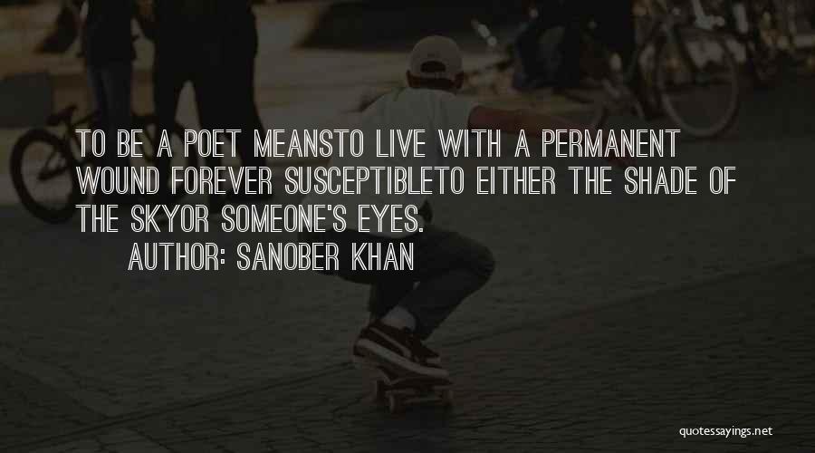 Sanober Khan Quotes: To Be A Poet Meansto Live With A Permanent Wound Forever Susceptibleto Either The Shade Of The Skyor Someone's Eyes.