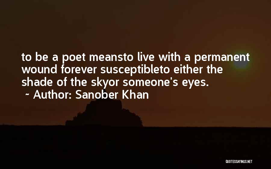 Sanober Khan Quotes: To Be A Poet Meansto Live With A Permanent Wound Forever Susceptibleto Either The Shade Of The Skyor Someone's Eyes.