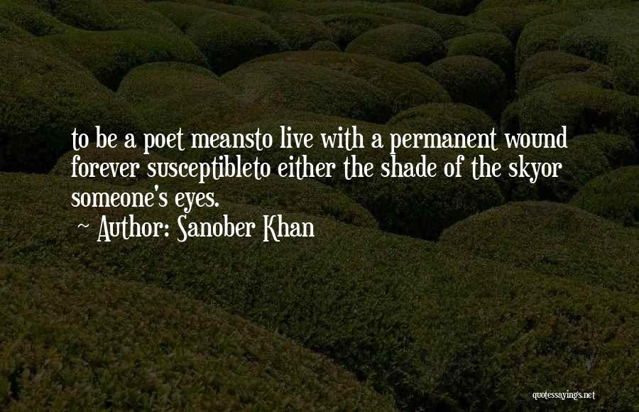 Sanober Khan Quotes: To Be A Poet Meansto Live With A Permanent Wound Forever Susceptibleto Either The Shade Of The Skyor Someone's Eyes.