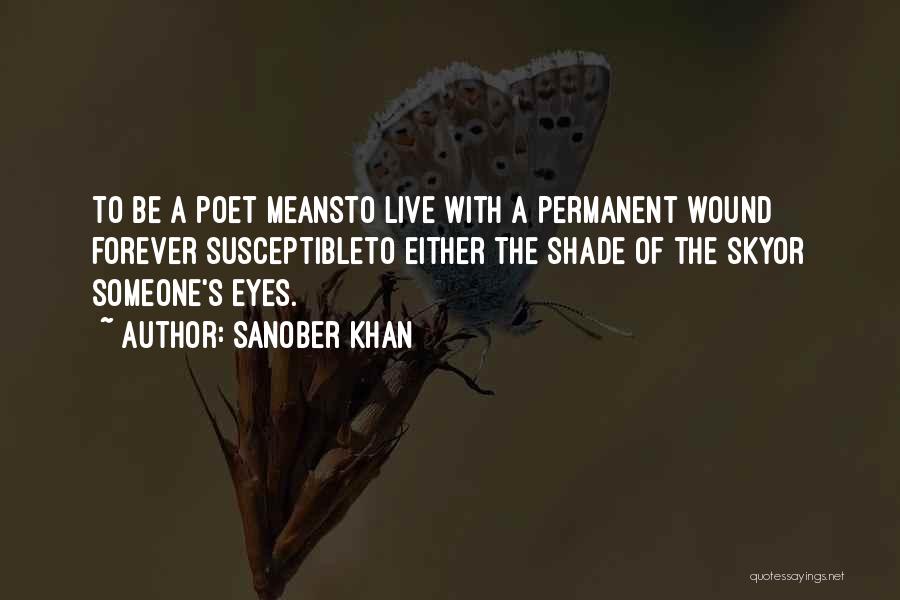 Sanober Khan Quotes: To Be A Poet Meansto Live With A Permanent Wound Forever Susceptibleto Either The Shade Of The Skyor Someone's Eyes.