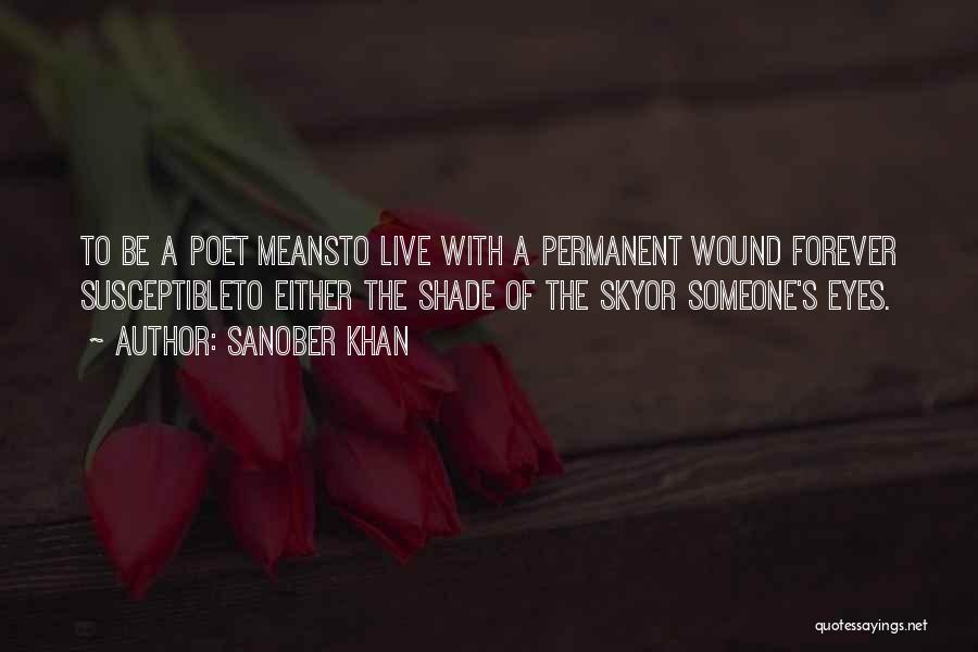 Sanober Khan Quotes: To Be A Poet Meansto Live With A Permanent Wound Forever Susceptibleto Either The Shade Of The Skyor Someone's Eyes.