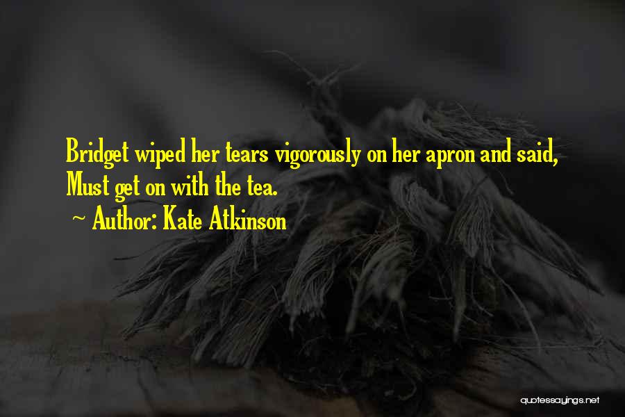 Kate Atkinson Quotes: Bridget Wiped Her Tears Vigorously On Her Apron And Said, Must Get On With The Tea.