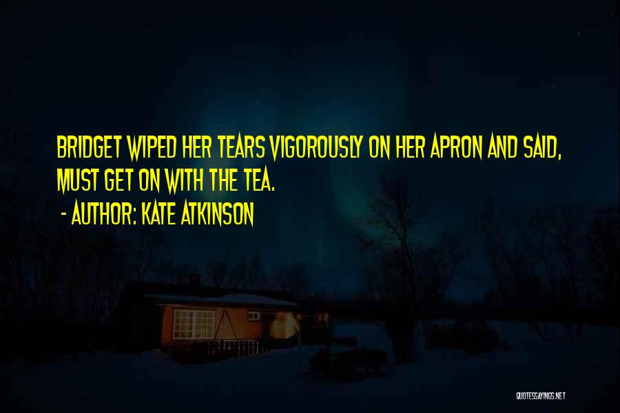 Kate Atkinson Quotes: Bridget Wiped Her Tears Vigorously On Her Apron And Said, Must Get On With The Tea.