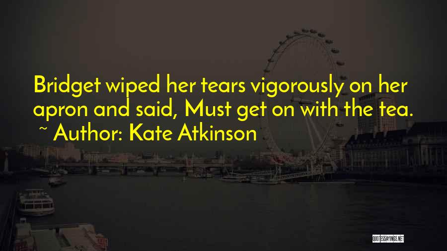 Kate Atkinson Quotes: Bridget Wiped Her Tears Vigorously On Her Apron And Said, Must Get On With The Tea.