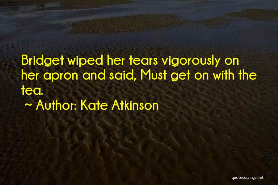 Kate Atkinson Quotes: Bridget Wiped Her Tears Vigorously On Her Apron And Said, Must Get On With The Tea.