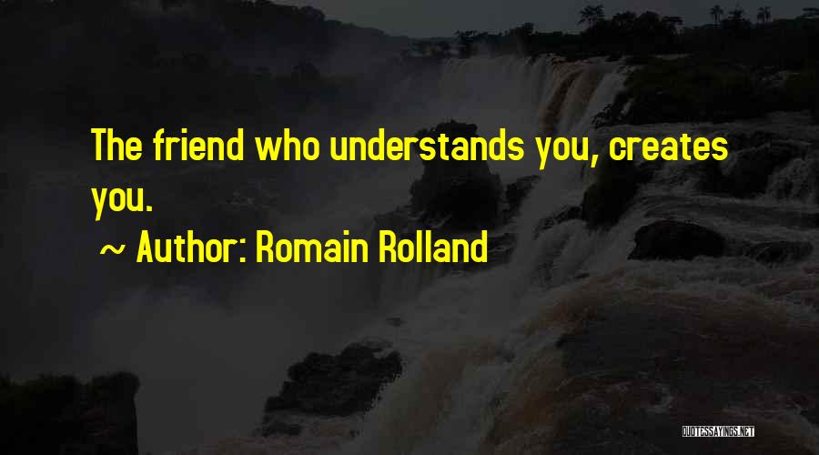 Romain Rolland Quotes: The Friend Who Understands You, Creates You.