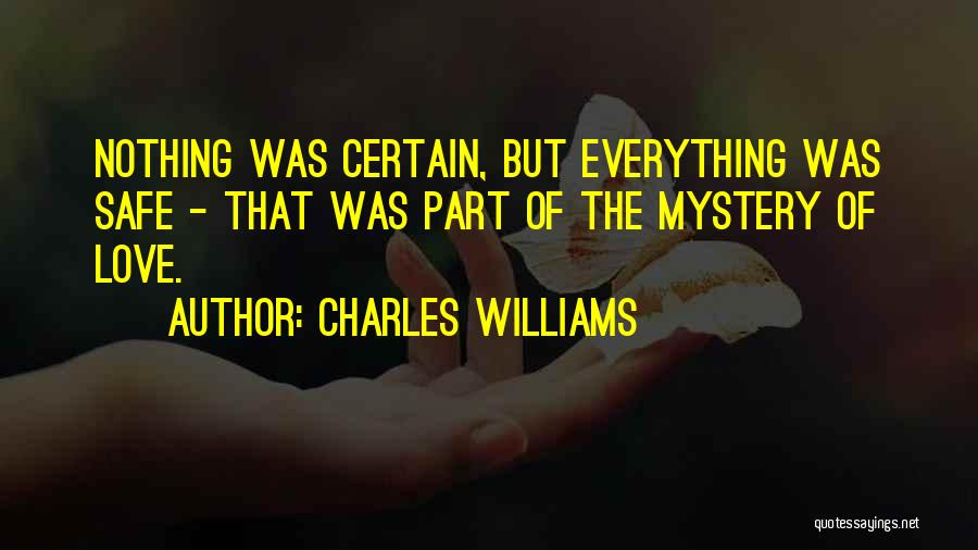 Charles Williams Quotes: Nothing Was Certain, But Everything Was Safe - That Was Part Of The Mystery Of Love.