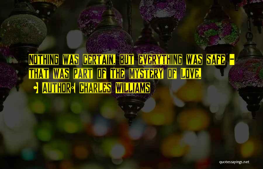 Charles Williams Quotes: Nothing Was Certain, But Everything Was Safe - That Was Part Of The Mystery Of Love.