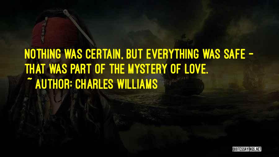 Charles Williams Quotes: Nothing Was Certain, But Everything Was Safe - That Was Part Of The Mystery Of Love.