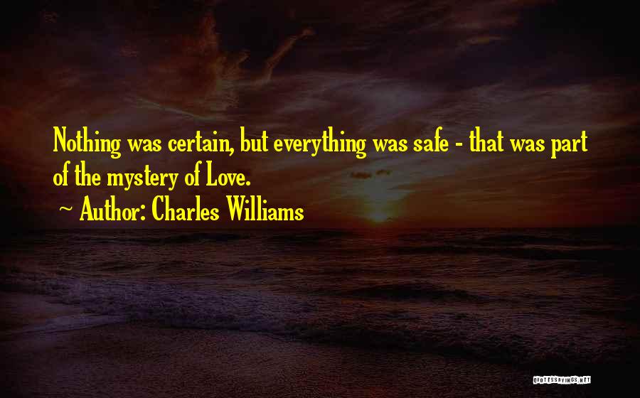 Charles Williams Quotes: Nothing Was Certain, But Everything Was Safe - That Was Part Of The Mystery Of Love.