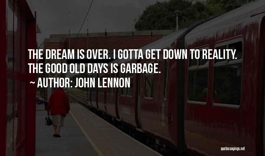 John Lennon Quotes: The Dream Is Over. I Gotta Get Down To Reality. The Good Old Days Is Garbage.