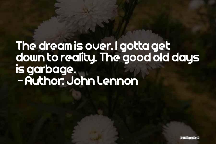 John Lennon Quotes: The Dream Is Over. I Gotta Get Down To Reality. The Good Old Days Is Garbage.