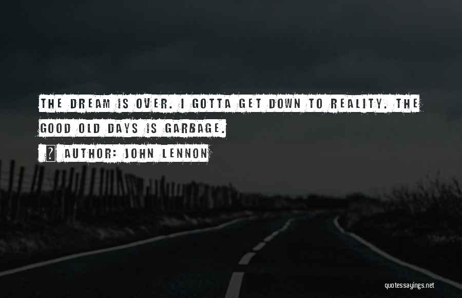 John Lennon Quotes: The Dream Is Over. I Gotta Get Down To Reality. The Good Old Days Is Garbage.