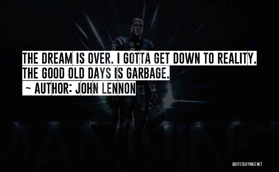 John Lennon Quotes: The Dream Is Over. I Gotta Get Down To Reality. The Good Old Days Is Garbage.