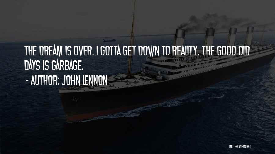John Lennon Quotes: The Dream Is Over. I Gotta Get Down To Reality. The Good Old Days Is Garbage.
