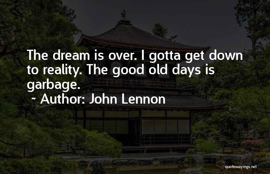 John Lennon Quotes: The Dream Is Over. I Gotta Get Down To Reality. The Good Old Days Is Garbage.