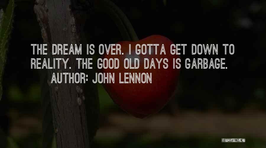 John Lennon Quotes: The Dream Is Over. I Gotta Get Down To Reality. The Good Old Days Is Garbage.